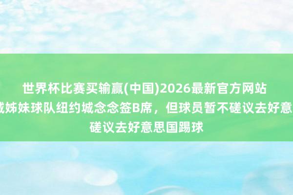 世界杯比赛买输赢(中国)2026最新官方网站 TA：曼城姊妹球队纽约城念念签B席，但球员暂不磋议去好意思国踢球