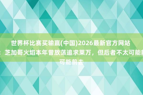 世界杯比赛买输赢(中国)2026最新官方网站 TA：芝加哥火焰本年曾放荡追求莱万，但后者不太可能前去
