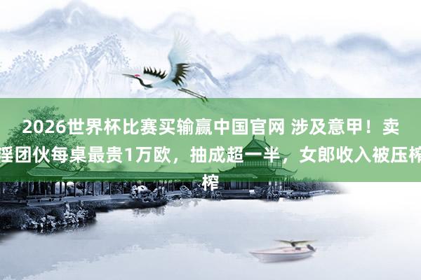 2026世界杯比赛买输赢中国官网 涉及意甲！卖淫团伙每桌最贵1万欧，抽成超一半，女郎收入被压榨