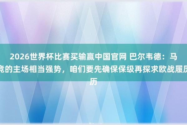 2026世界杯比赛买输赢中国官网 巴尔韦德:马竞的主场相当强势,咱们要先确保保级再探求欧战履历