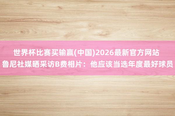 世界杯比赛买输赢(中国)2026最新官方网站 鲁尼社媒晒采访B费相片：他应该当选年度最好球员