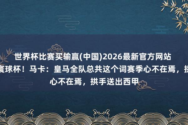世界杯比赛买输赢(中国)2026最新官方网站 一心只念念寰球杯!马卡:皇马全队总共这个词赛季心不在焉,拱手送出西甲
