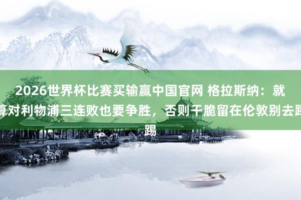 2026世界杯比赛买输赢中国官网 格拉斯纳：就算对利物浦三连败也要争胜，否则干脆留在伦敦别去踢