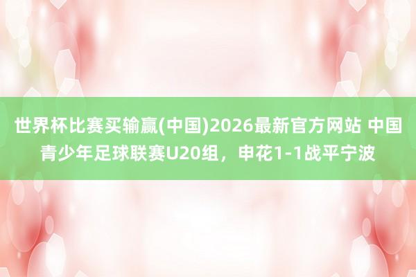 世界杯比赛买输赢(中国)2026最新官方网站 中国青少年足球联赛U20组，申花1-1战平宁波