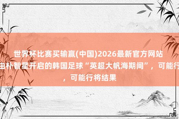世界杯比赛买输赢(中国)2026最新官方网站 韩媒：由朴智星开启的韩国足球“英超大帆海期间”，可能行将结果