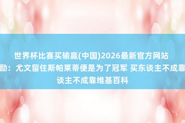 世界杯比赛买输赢(中国)2026最新官方网站 尤文小鼓励：尤文留住斯帕莱蒂便是为了冠军 买东谈主不成靠维基百科