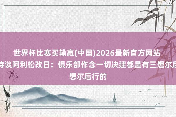 世界杯比赛买输赢(中国)2026最新官方网站 斯洛特谈阿利松改日：俱乐部作念一切决建都是有三想尔后行的
