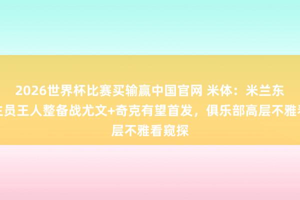 2026世界杯比赛买输赢中国官网 米体：米兰东说念主员王人整备战尤文+奇克有望首发，俱乐部高层不雅看窥探