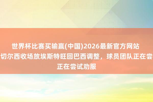 世界杯比赛买输赢(中国)2026最新官方网站 巴媒:切尔西收场放埃斯特旺回巴西调整,球员团队正在尝试劝服