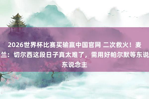 2026世界杯比赛买输赢中国官网 二次救火!麦克法兰:切尔西这段日子真太难了,需用好帕尔默等东说念主