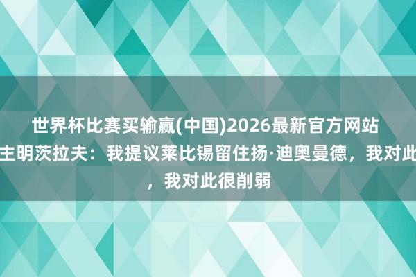 世界杯比赛买输赢(中国)2026最新官方网站 红牛雇主明茨拉夫:我提议莱比锡留住扬·迪奥曼德,我对此很削弱