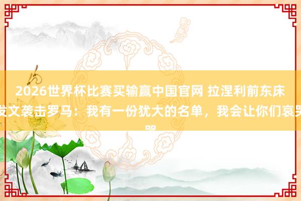 2026世界杯比赛买输赢中国官网 拉涅利前东床发文袭击罗马：我有一份犹大的名单，我会让你们哀哭