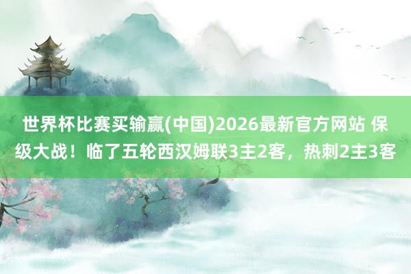 世界杯比赛买输赢(中国)2026最新官方网站 保级大战！临了五轮西汉姆联3主2客，热刺2主3客