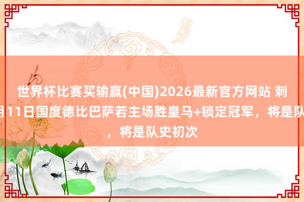 世界杯比赛买输赢(中国)2026最新官方网站 刺激！5月11日国度德比巴萨若主场胜皇马+锁定冠军，将是队史初次