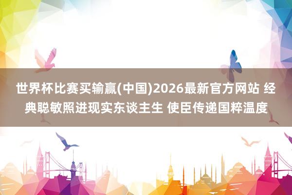 世界杯比赛买输赢(中国)2026最新官方网站 经典聪敏照进现实东谈主生 使臣传递国粹温度