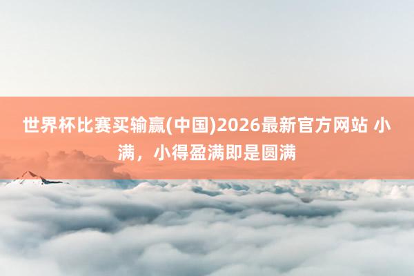 世界杯比赛买输赢(中国)2026最新官方网站 小满，小得盈满即是圆满
