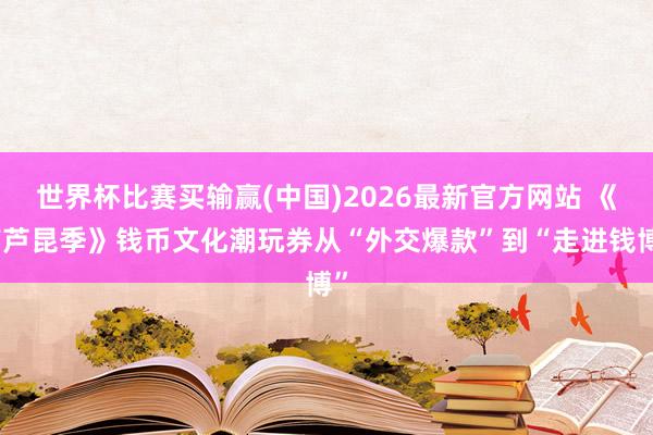 世界杯比赛买输赢(中国)2026最新官方网站 《葫芦昆季》钱币文化潮玩券从“外交爆款”到“走进钱博”