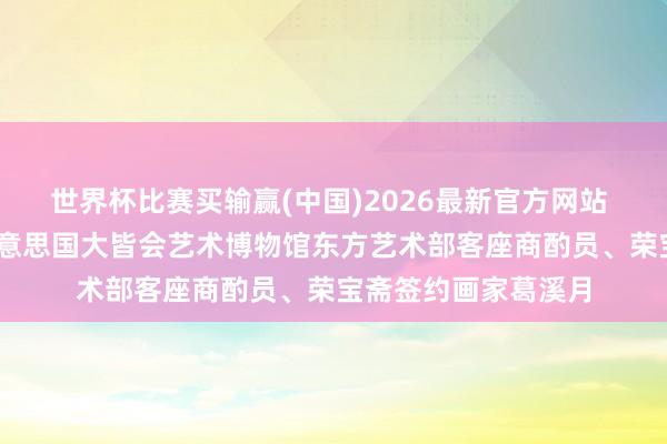 世界杯比赛买输赢(中国)2026最新官方网站 艺术东说念主物 好意思国大皆会艺术博物馆东方艺术部客座商酌员、荣宝斋签约画家葛溪月