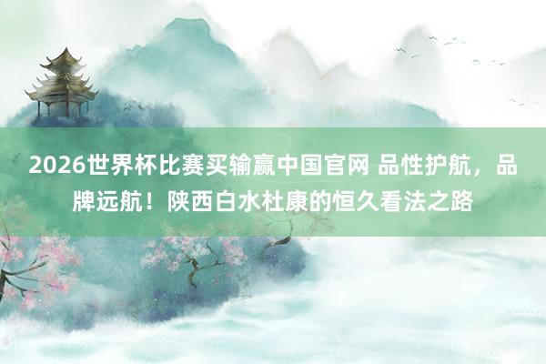 2026世界杯比赛买输赢中国官网 品性护航，品牌远航！陕西白水杜康的恒久看法之路
