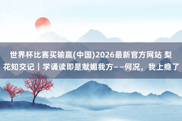 世界杯比赛买输赢(中国)2026最新官方网站 梨花知交记｜学诵读即是献媚我方——何况，我上瘾了