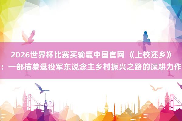 2026世界杯比赛买输赢中国官网 《上校还乡》：一部描摹退役军东说念主乡村振兴之路的深耕力作