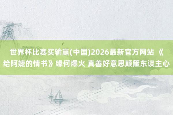 世界杯比赛买输赢(中国)2026最新官方网站 《给阿嬷的情书》缘何爆火 真善好意思颠簸东谈主心