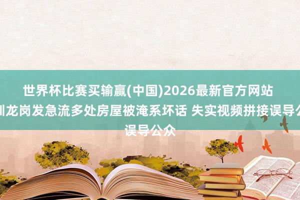 世界杯比赛买输赢(中国)2026最新官方网站 深圳龙岗发急流多处房屋被淹系坏话 失实视频拼接误导公众