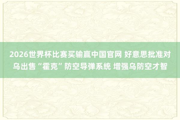 2026世界杯比赛买输赢中国官网 好意思批准对乌出售“霍克”防空导弹系统 增强乌防空才智