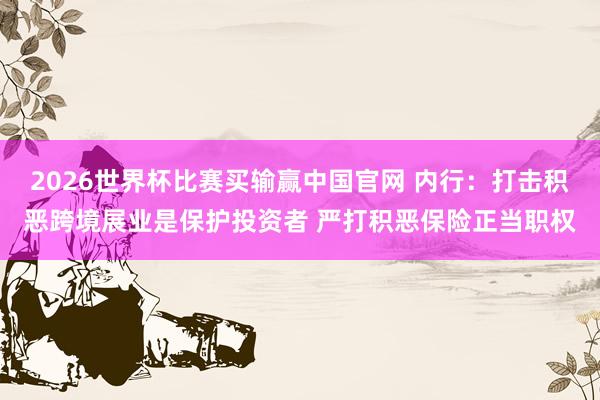 2026世界杯比赛买输赢中国官网 内行：打击积恶跨境展业是保护投资者 严打积恶保险正当职权