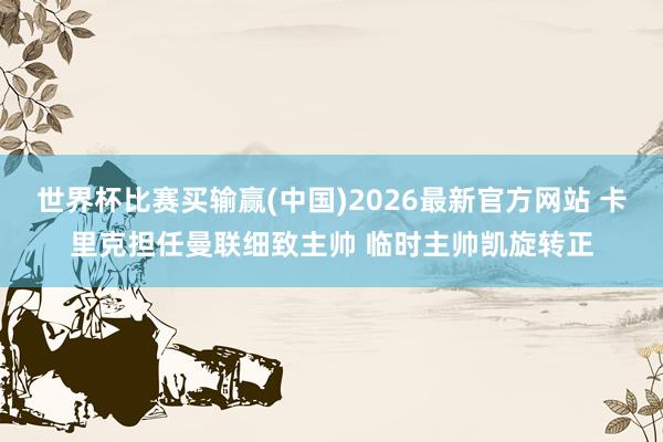 世界杯比赛买输赢(中国)2026最新官方网站 卡里克担任曼联细致主帅 临时主帅凯旋转正