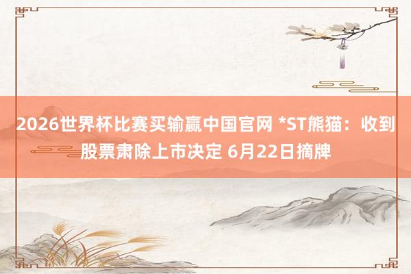 2026世界杯比赛买输赢中国官网 *ST熊猫：收到股票肃除上市决定 6月22日摘牌