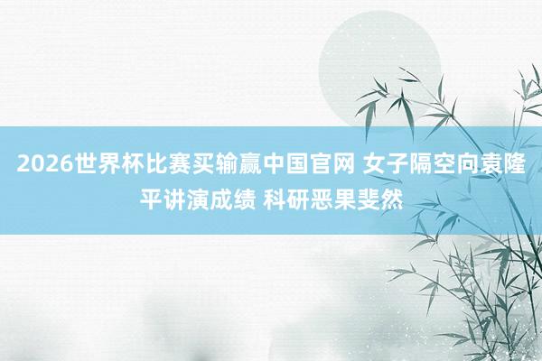 2026世界杯比赛买输赢中国官网 女子隔空向袁隆平讲演成绩 科研恶果斐然