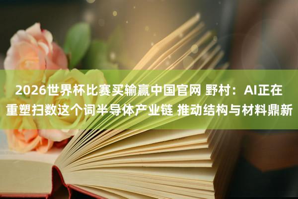 2026世界杯比赛买输赢中国官网 野村：AI正在重塑扫数这个词半导体产业链 推动结构与材料鼎新