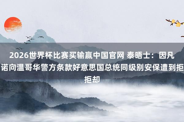 2026世界杯比赛买输赢中国官网 泰晤士：因凡蒂诺向温哥华警方条款好意思国总统同级别安保遭到拒却