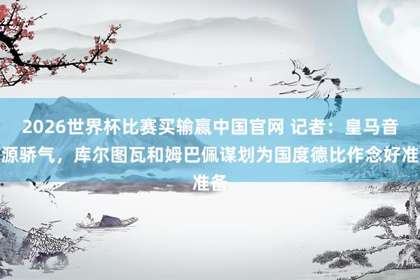 2026世界杯比赛买输赢中国官网 记者：皇马音尘源骄气，库尔图瓦和姆巴佩谋划为国度德比作念好准备