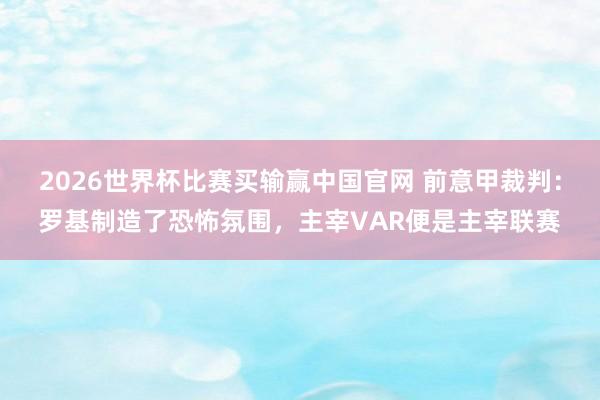 2026世界杯比赛买输赢中国官网 前意甲裁判：罗基制造了恐怖氛围，主宰VAR便是主宰联赛