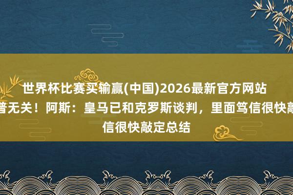 世界杯比赛买输赢(中国)2026最新官方网站 与克洛普无关！阿斯：皇马已和克罗斯谈判，里面笃信很快敲定总结
