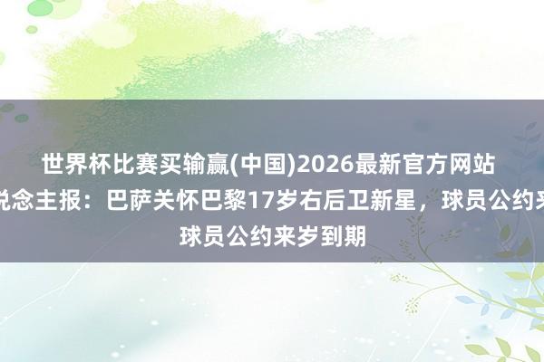 世界杯比赛买输赢(中国)2026最新官方网站 巴黎东说念主报：巴萨关怀巴黎17岁右后卫新星，球员公约来岁到期