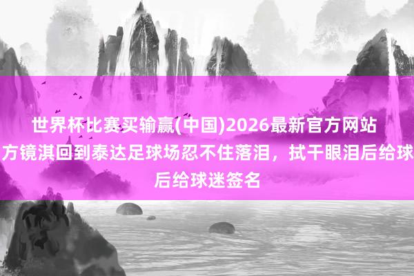 世界杯比赛买输赢(中国)2026最新官方网站 博主：方镜淇回到泰达足球场忍不住落泪，拭干眼泪后给球迷签名