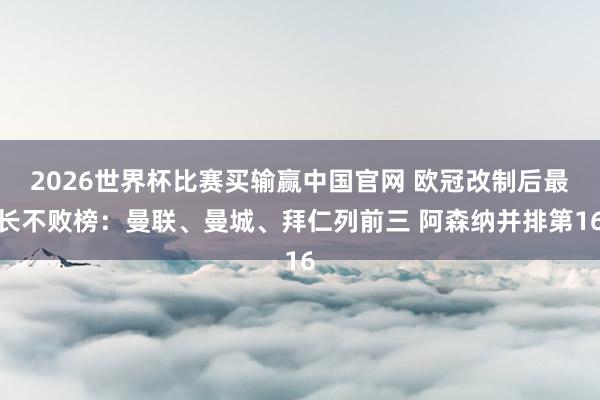 2026世界杯比赛买输赢中国官网 欧冠改制后最长不败榜：曼联、曼城、拜仁列前三 阿森纳并排第16