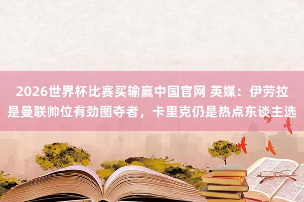 2026世界杯比赛买输赢中国官网 英媒：伊劳拉是曼联帅位有劲图夺者，卡里克仍是热点东谈主选