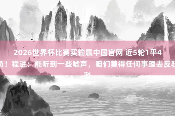 2026世界杯比赛买输赢中国官网 近5轮1平4负！程进：能听到一些嘘声，咱们莫得任何事理去反驳