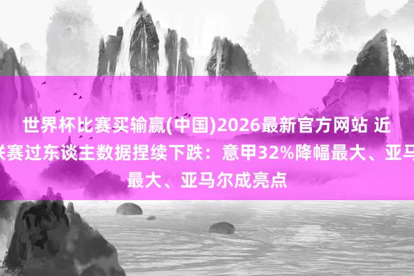 世界杯比赛买输赢(中国)2026最新官方网站 近5年五大联赛过东谈主数据捏续下跌：意甲32%降幅最大、亚马尔成亮点