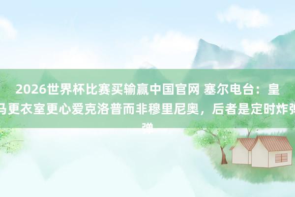 2026世界杯比赛买输赢中国官网 塞尔电台:皇马更衣室更心爱克洛普而非穆里尼奥,后者是定时炸弹