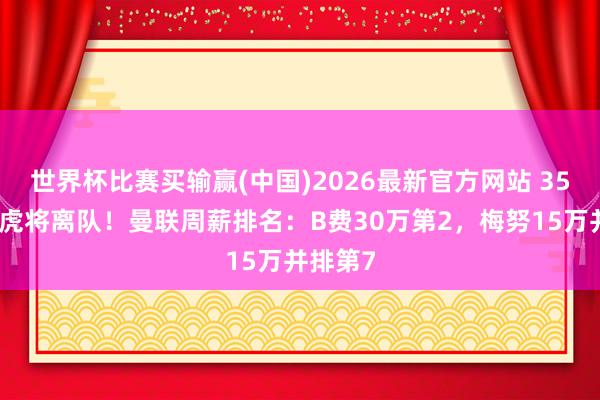 世界杯比赛买输赢(中国)2026最新官方网站 35万镑胖虎将离队！曼联周薪排名：B费30万第2，梅努15万并排第7
