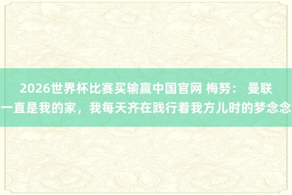 2026世界杯比赛买输赢中国官网 梅努： 曼联一直是我的家，我每天齐在践行着我方儿时的梦念念