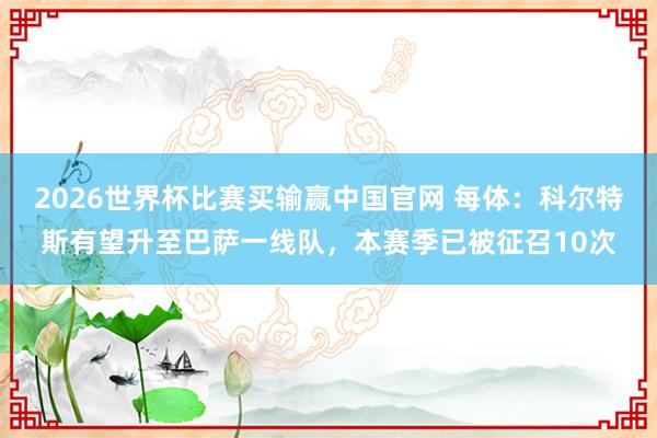 2026世界杯比赛买输赢中国官网 每体：科尔特斯有望升至巴萨一线队，本赛季已被征召10次