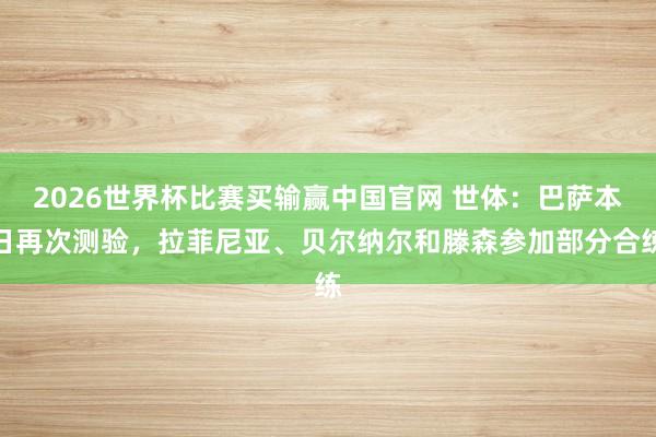 2026世界杯比赛买输赢中国官网 世体：巴萨本日再次测验，拉菲尼亚、贝尔纳尔和滕森参加部分合练