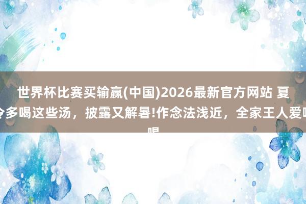 世界杯比赛买输赢(中国)2026最新官方网站 夏令多喝这些汤，披露又解暑!作念法浅近，全家王人爱喝