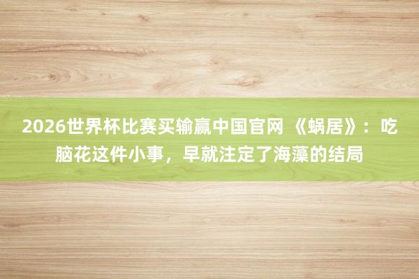 2026世界杯比赛买输赢中国官网 《蜗居》：吃脑花这件小事，早就注定了海藻的结局